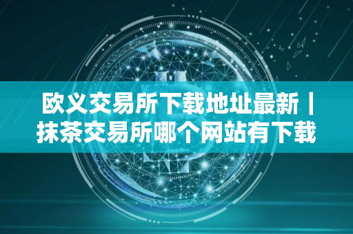 欧义交易所下载地址最新｜抹茶交易所哪个网站有下载