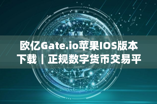 欧亿Gate.io苹果IOS版本下载｜正规数字货币交易平台app苹果版下载