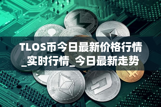 TLOS币今日最新价格行情_实时行情_今日最新走势