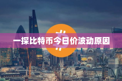 一探比特币今日价波动原因