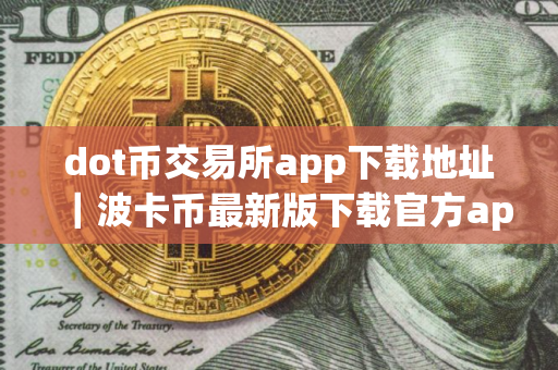 dot币交易所app下载地址｜波卡币最新版下载官方app苹果手机