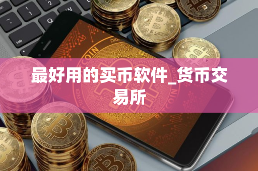 最好用的买币软件_货币交易所 最好用的买币软件_货币交易所