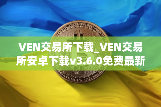 VEN交易所下载_VEN交易所安卓下载v3.6.0免费最新版本下载 VEN交易所下载_VEN交易所安卓下载v3.6.0免费最新版本下载