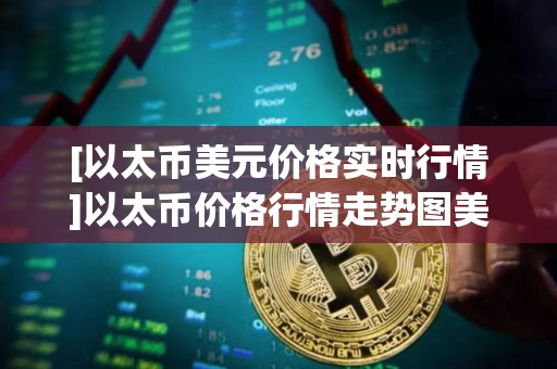 [以太币美元价格实时行情]以太币价格行情走势图美元
