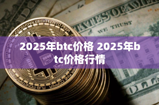 2025年btc价格 2025年btc价格行情