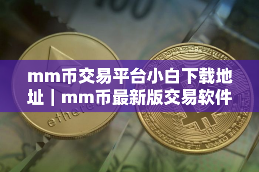 mm币交易平台小白下载地址｜mm币最新版交易软件平台