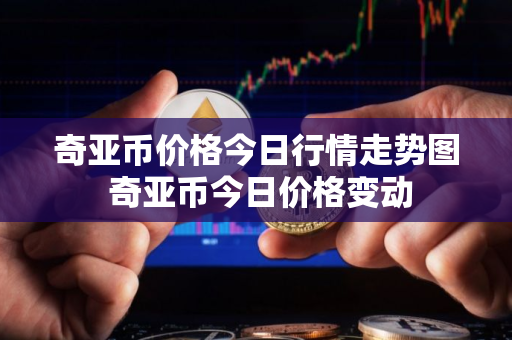 奇亚币价格今日行情走势图 奇亚币今日价格变动