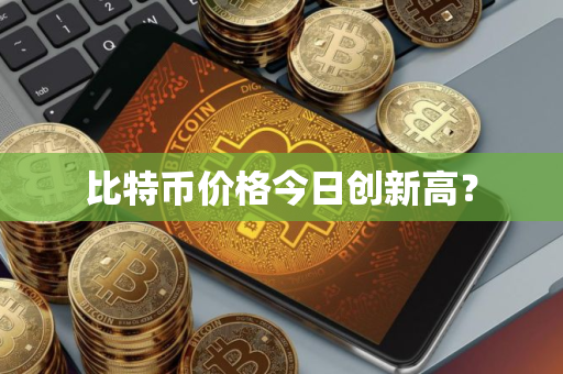 比特币价格今日创新高？