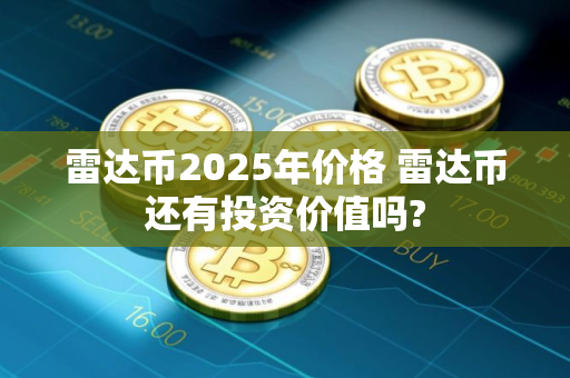 雷达币2025年价格 雷达币还有投资价值吗?