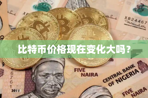 比特币价格现在变化大吗？