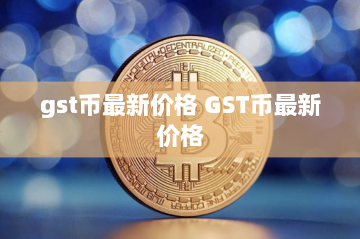 gst币最新价格 GST币最新价格