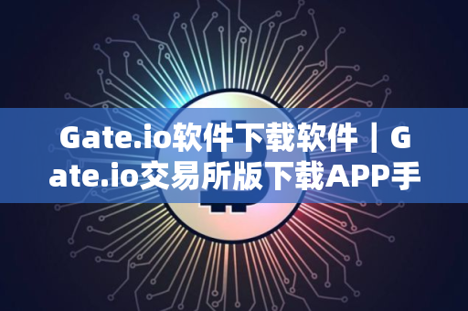 Gate.io软件下载软件｜Gate.io交易所版下载APP手机端最新