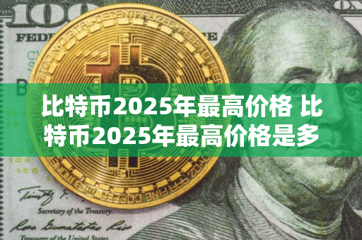 比特币2025年最高价格 比特币2025年最高价格是多少