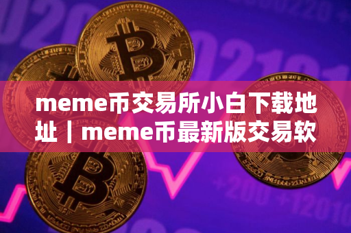 meme币交易所小白下载地址|meme币最新版交易软件平台 meme币交易所小白下载地址|meme币最新版交易软件平台