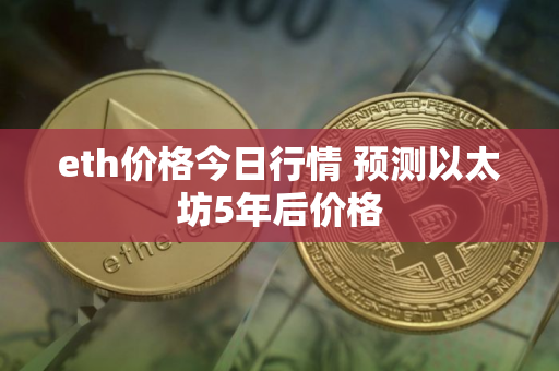 eth价格今日行情 预测以太坊5年后价格