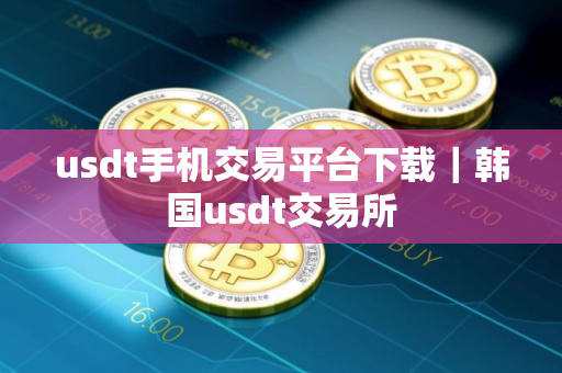 usdt手机交易平台下载｜韩国usdt交易所