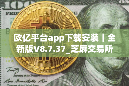 欧亿平台app下载安装｜全新版V8.7.37_芝麻交易所显示风险不能安装