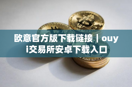 欧意官方版下载链接|ouyi交易所安卓下载入口