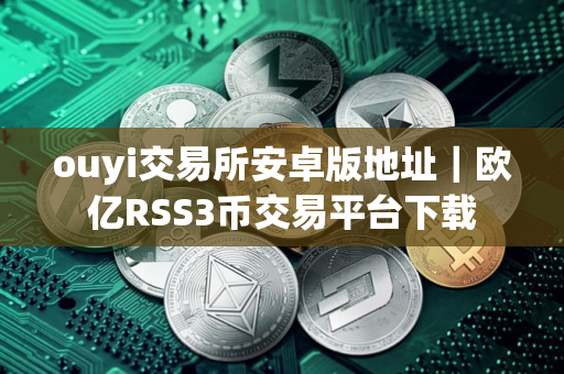ouyi交易所安卓版地址｜欧亿RSS3币交易平台下载