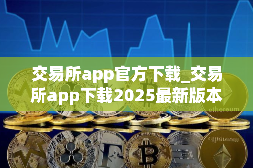 交易所app官方下载_交易所app下载2025最新版本