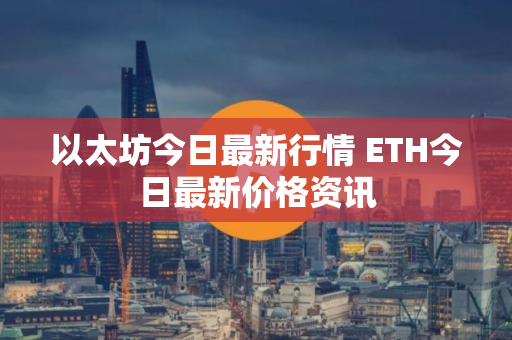 以太坊今日最新行情 ETH今日最新价格资讯