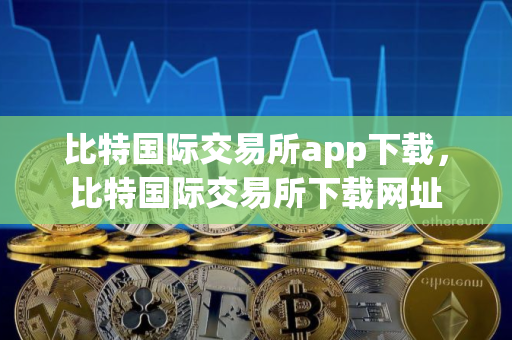 比特国际交易所app下载，比特国际交易所下载网址