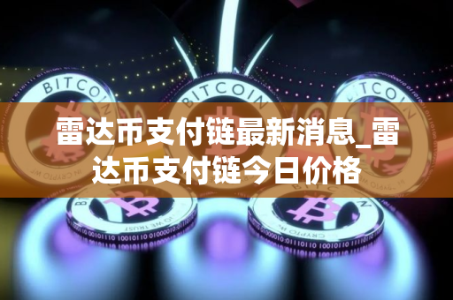 雷达币支付链最新消息_雷达币支付链今日价格