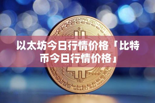 以太坊今日行情价格「比特币今日行情价格」