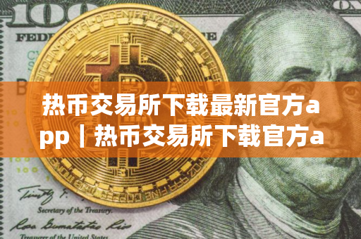 热币交易所下载最新官方app｜热币交易所下载官方app