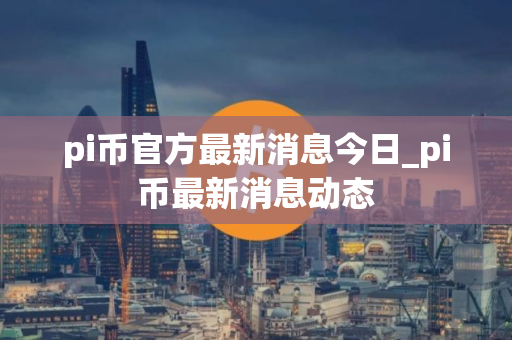 pi币官方最新消息今日_pi币最新消息动态