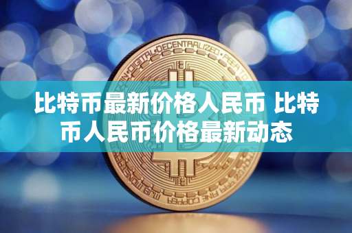 比特币最新价格人民币 比特币人民币价格最新动态