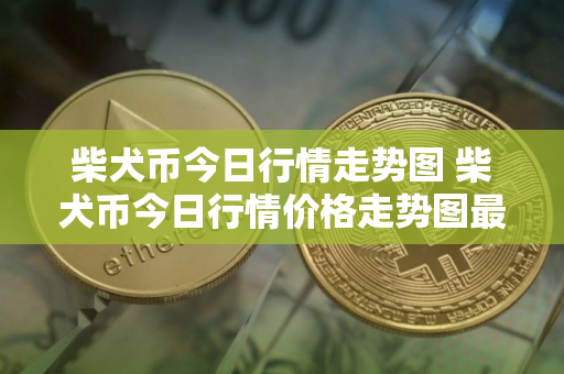 柴犬币今日行情走势图 柴犬币今日行情价格走势图最新
