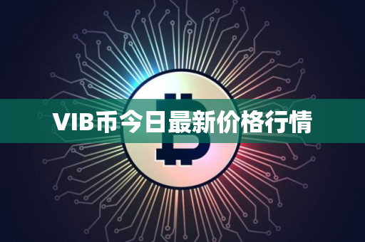 VIB币今日最新价格行情 VIB币今日最新价格行情