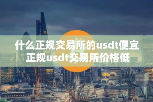什么正规交易所的usdt便宜 正规usdt交易所价格低