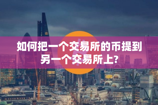 如何把一个交易所的币提到另一个交易所上?