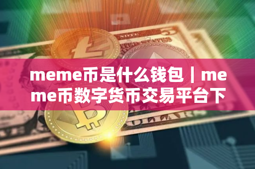 meme币是什么钱包｜meme币数字货币交易平台下载