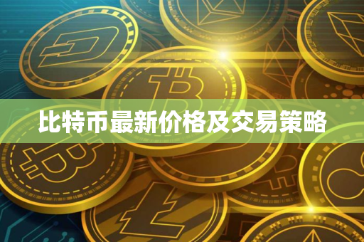 比特币最新价格及交易策略