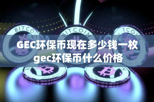 GEC环保币现在多少钱一枚 gec环保币什么价格