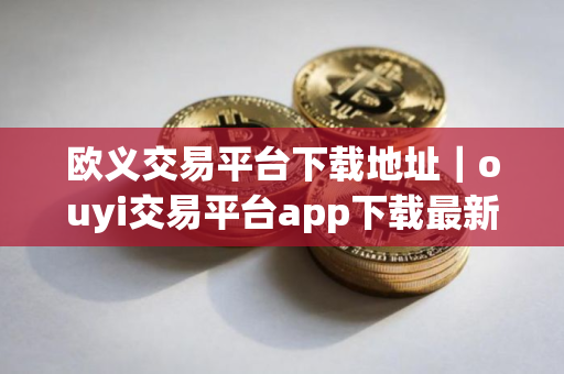欧义交易平台下载地址｜ouyi交易平台app下载最新版