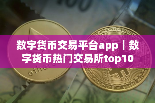 数字货币交易平台app｜数字货币热门交易所top10