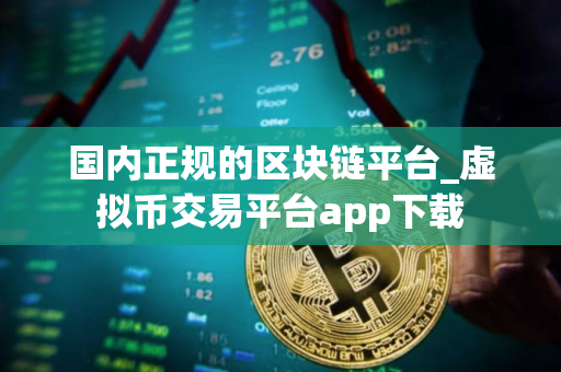 国内正规的区块链平台_虚拟币交易平台app下载