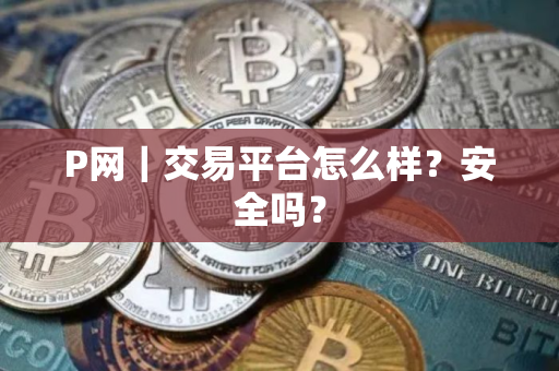 P网｜交易平台怎么样？安全吗？