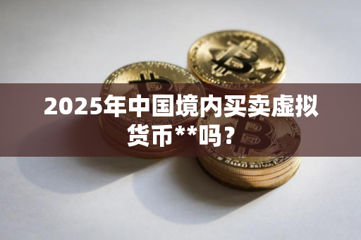 2025年中国境内买卖虚拟货币**吗？