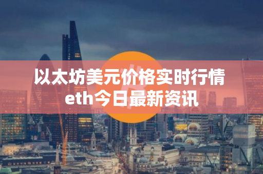 以太坊美元价格实时行情 eth今日最新资讯
