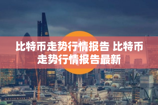 比特币走势行情报告 比特币走势行情报告最新