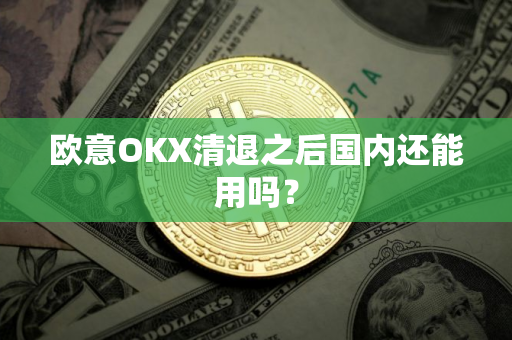 欧意OKX清退之后国内还能用吗？