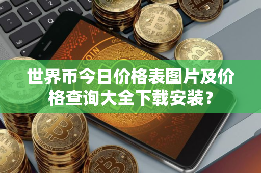 世界币今日价格表图片及价格查询大全下载安装？