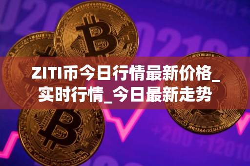 ZITI币今日行情最新价格_实时行情_今日最新走势