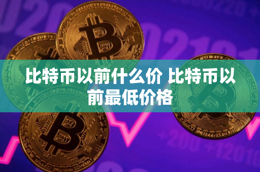 比特币以前什么价 比特币以前最低价格