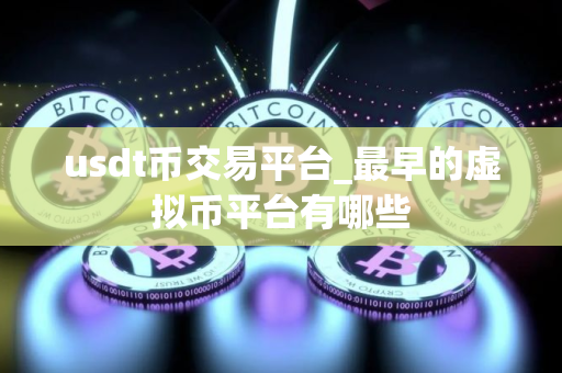 usdt币交易平台_最早的虚拟币平台有哪些 usdt币交易平台_最早的虚拟币平台有哪些